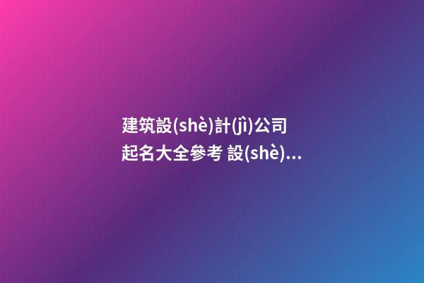建筑設(shè)計(jì)公司起名大全參考 設(shè)計(jì)工程公司起名-第1張-公司起名-玄機(jī)派
